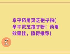 阜平药用灵芝孢子粉(阜平灵芝孢子粉：药用效果佳，值得推荐)