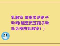 乳腺癌 破壁灵芝孢子粉吗(破壁灵芝孢子粉能否预防乳腺癌？)