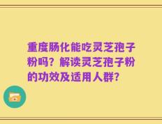 重度肠化能吃灵芝孢子粉吗？解读灵芝孢子粉的功效及适用人群？
