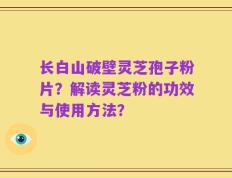 长白山破壁灵芝孢子粉片？解读灵芝粉的功效与使用方法？