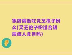 银屑病能吃灵芝孢子粉么(灵芝孢子粉适合银屑病人食用吗)