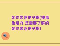金玲灵芝孢子粉(提高免疫力 您需要了解的金玲灵芝孢子粉)
