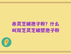 赤灵芝破孢子粉？什么叫双芝灵芝破壁孢子粉