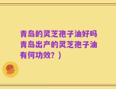 青岛的灵芝孢子油好吗青岛出产的灵芝孢子油有何功效？)