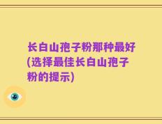 长白山孢子粉那种最好(选择最佳长白山孢子粉的提示)