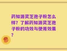 药知源灵芝孢子粉怎么样？了解药知源灵芝孢子粉的功效与使用效果？