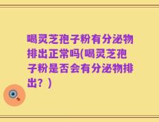 喝灵芝孢子粉有分泌物排出正常吗(喝灵芝孢子粉是否会有分泌物排出？)