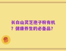 长白山灵芝孢子粉有机？健康养生的必备品？