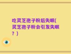 吃灵芝孢子粉后失眠(灵芝孢子粉会引发失眠？)