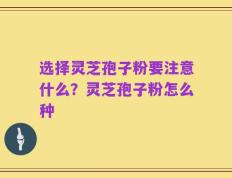 选择灵芝孢子粉要注意什么？灵芝孢子粉怎么种