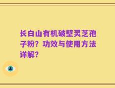 长白山有机破壁灵芝孢子粉？功效与使用方法详解？