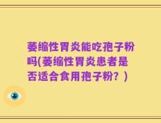 萎缩性胃炎能吃孢子粉吗(萎缩性胃炎患者是否适合食用孢子粉？)