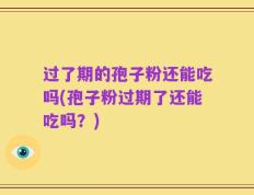 过了期的孢子粉还能吃吗(孢子粉过期了还能吃吗？)