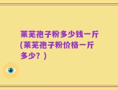 莱芜孢子粉多少钱一斤(莱芜孢子粉价格一斤多少？)