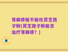荨麻疹能不能吃灵芝孢子粉(灵芝孢子粉能否治疗荨麻疹？)