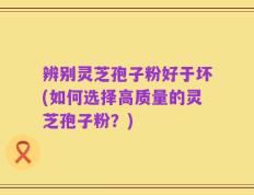 辨别灵芝孢子粉好于坏(如何选择高质量的灵芝孢子粉？)