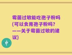 霉菌过敏能吃孢子粉吗(可以食用孢子粉吗？——关于霉菌过敏的建议)