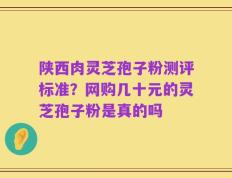 陕西肉灵芝孢子粉测评标准？网购几十元的灵芝孢子粉是真的吗