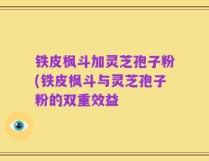 铁皮枫斗加灵芝孢子粉(铁皮枫斗与灵芝孢子粉的双重效益