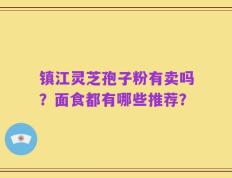镇江灵芝孢子粉有卖吗？面食都有哪些推荐？