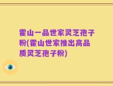 霍山一品世家灵芝孢子粉(霍山世家推出高品质灵芝孢子粉)