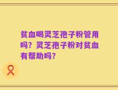 贫血喝灵芝孢子粉管用吗？灵芝孢子粉对贫血有帮助吗？