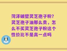 菏泽破壁灵芝孢子粉？灵芝孢子油那么贵，怎么不买灵芝孢子粉这个性价比不是高一点吗