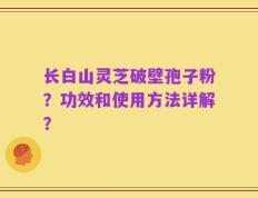 长白山灵芝破壁孢子粉？功效和使用方法详解？