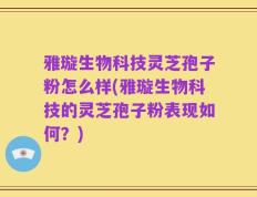 雅璇生物科技灵芝孢子粉怎么样(雅璇生物科技的灵芝孢子粉表现如何？)
