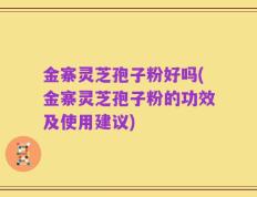 金寨灵芝孢子粉好吗(金寨灵芝孢子粉的功效及使用建议)
