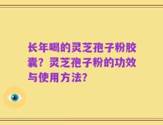 长年喝的灵芝孢子粉胶囊？灵芝孢子粉的功效与使用方法？