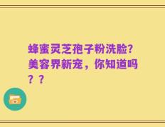 蜂蜜灵芝孢子粉洗脸？美容界新宠，你知道吗？？