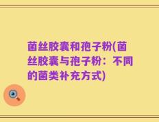 菌丝胶囊和孢子粉(菌丝胶囊与孢子粉：不同的菌类补充方式)