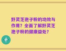 野灵芝孢子粉的功效与作用？全面了解野灵芝孢子粉的健康益处？