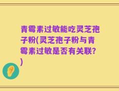 青霉素过敏能吃灵芝孢子粉(灵芝孢子粉与青霉素过敏是否有关联？)
