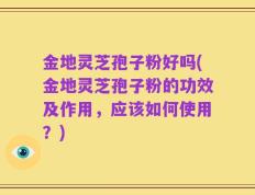 金地灵芝孢子粉好吗(金地灵芝孢子粉的功效及作用，应该如何使用？)