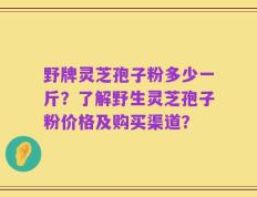 野牌灵芝孢子粉多少一斤？了解野生灵芝孢子粉价格及购买渠道？