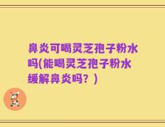 鼻炎可喝灵芝孢子粉水吗(能喝灵芝孢子粉水缓解鼻炎吗？)