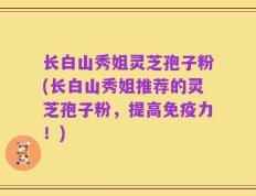 长白山秀姐灵芝孢子粉(长白山秀姐推荐的灵芝孢子粉，提高免疫力！)