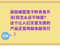 袋装破壁孢子粉食用方法(你怎么还不知道？这个让人们又爱又恨的产品正变得越来越流行。)