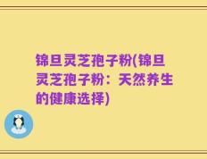 锦旦灵芝孢子粉(锦旦灵芝孢子粉：天然养生的健康选择)