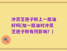 冲灵芝孢子粉上一层油好吗(加一层油对冲灵芝孢子粉有何影响？)