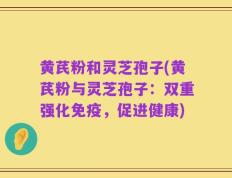 黄芪粉和灵芝孢子(黄芪粉与灵芝孢子：双重强化免疫，促进健康)