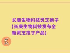 长庚生物科技灵芝孢子(长庚生物科技发布全新灵芝孢子产品)