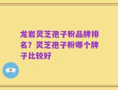 龙岩灵芝孢子粉品牌排名？灵芝孢子粉哪个牌子比较好