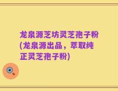 龙泉源芝坊灵芝孢子粉(龙泉源出品，萃取纯正灵芝孢子粉)