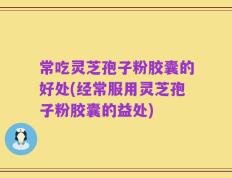 常吃灵芝孢子粉胶囊的好处(经常服用灵芝孢子粉胶囊的益处)