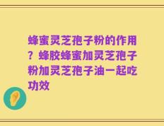 蜂蜜灵芝孢子粉的作用？蜂胶蜂蜜加灵芝孢子粉加灵芝孢子油一起吃功效