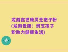 龙游鑫世康灵芝孢子粉(龙游世康：灵芝孢子粉助力健康生活)