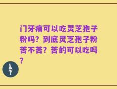 门牙痛可以吃灵芝孢子粉吗？到底灵芝孢子粉苦不苦？苦的可以吃吗？